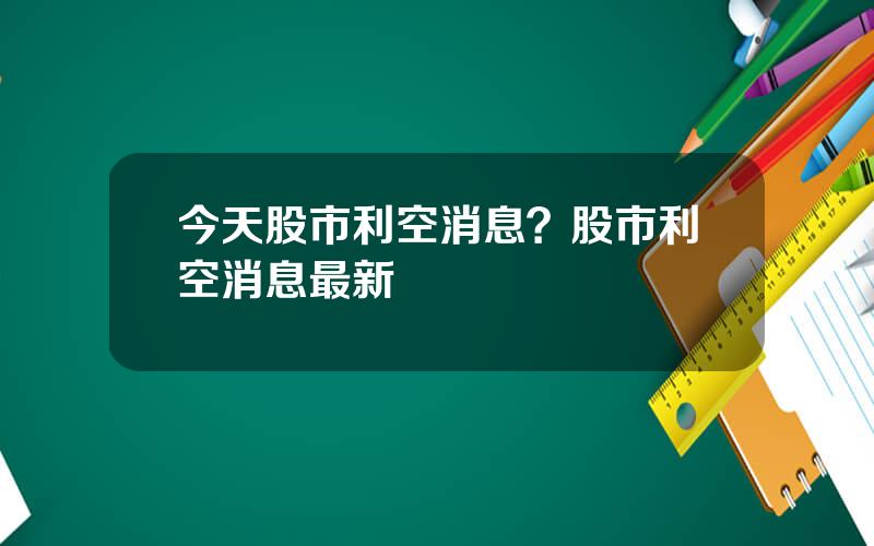 今天股市利空消息？股市利空消息最新