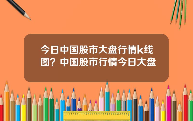 今日中国股市大盘行情k线图？中国股市行情今日大盘