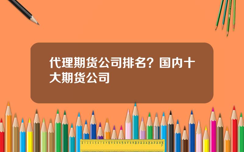 代理期货公司排名？国内十大期货公司