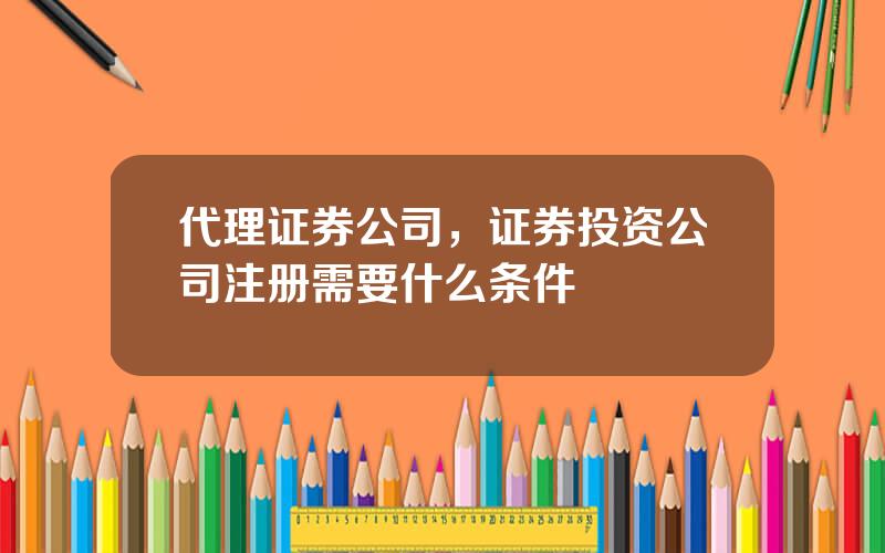 代理证券公司，证券投资公司注册需要什么条件