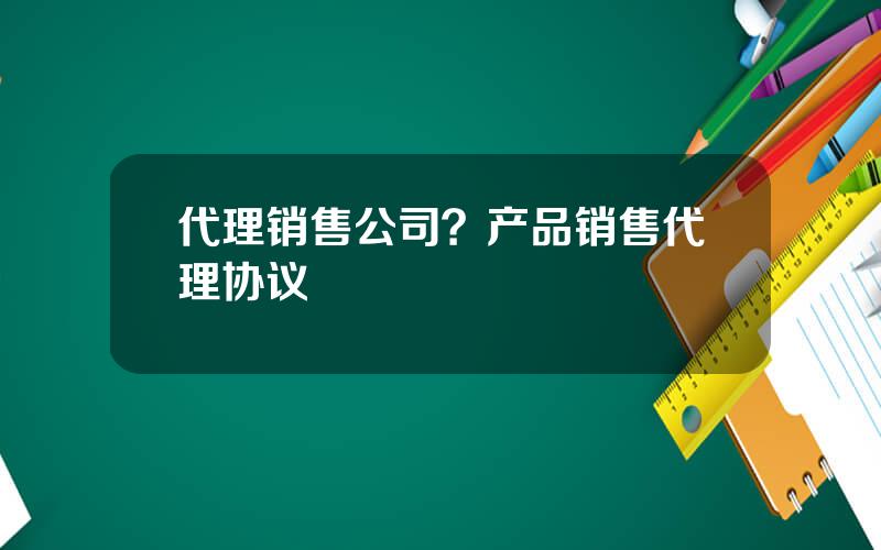 代理销售公司？产品销售代理协议