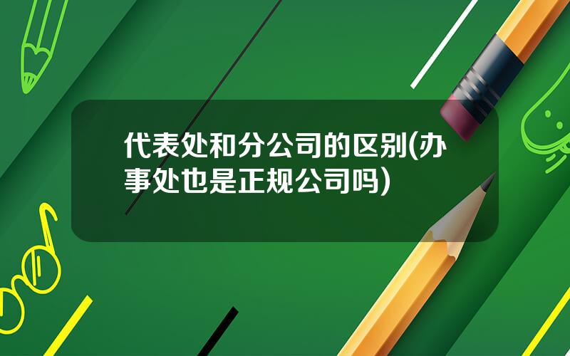 代表处和分公司的区别(办事处也是正规公司吗)