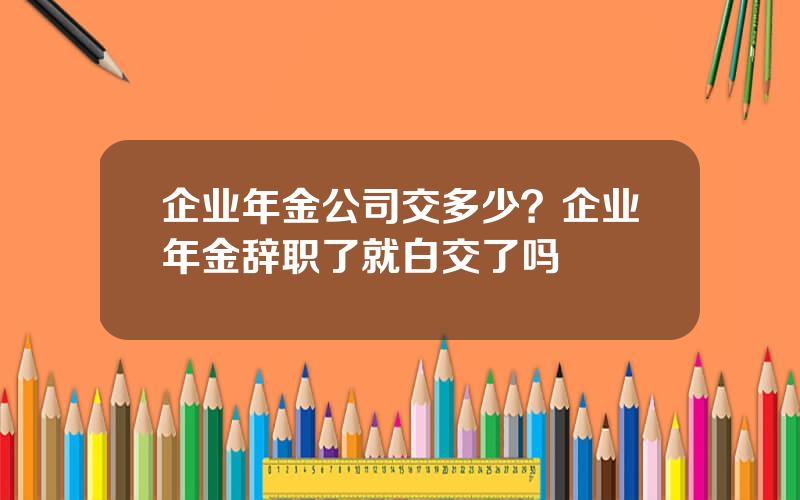 企业年金公司交多少？企业年金辞职了就白交了吗