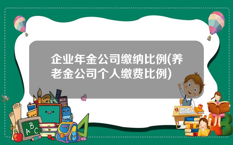 企业年金公司缴纳比例(养老金公司个人缴费比例)