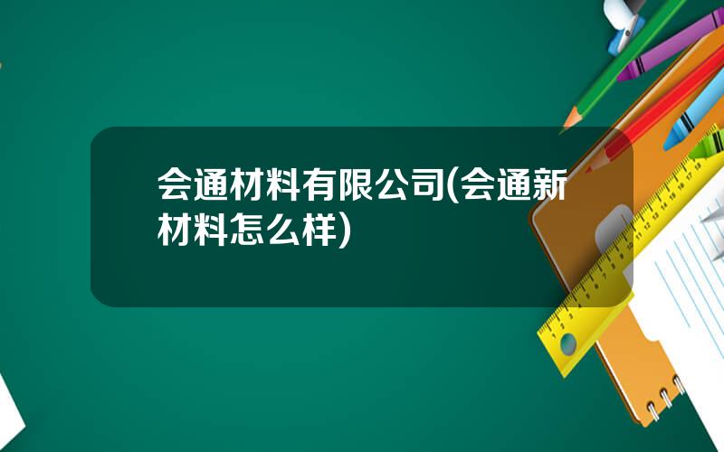 会通材料有限公司(会通新材料怎么样)