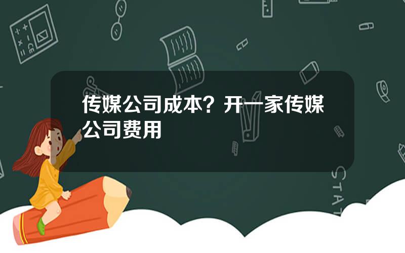 传媒公司成本？开一家传媒公司费用