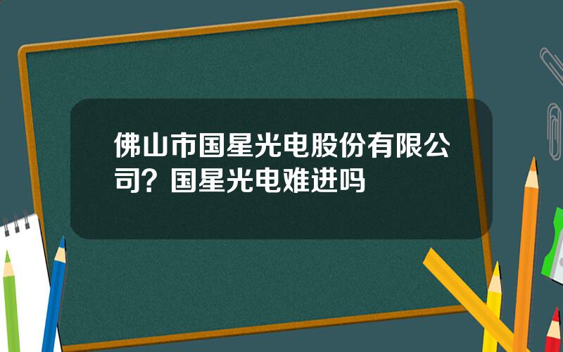 佛山市国星光电股份有限公司？国星光电难进吗