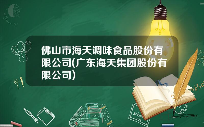 佛山市海天调味食品股份有限公司(广东海天集团股份有限公司)