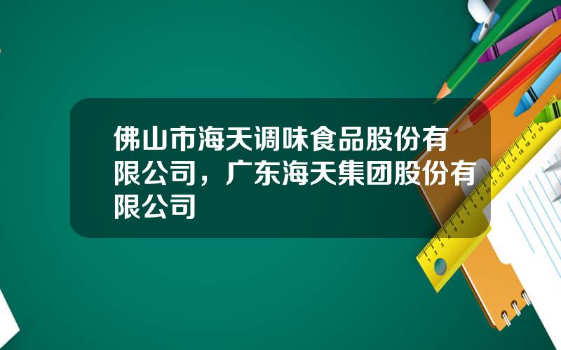 佛山市海天调味食品股份有限公司，广东海天集团股份有限公司