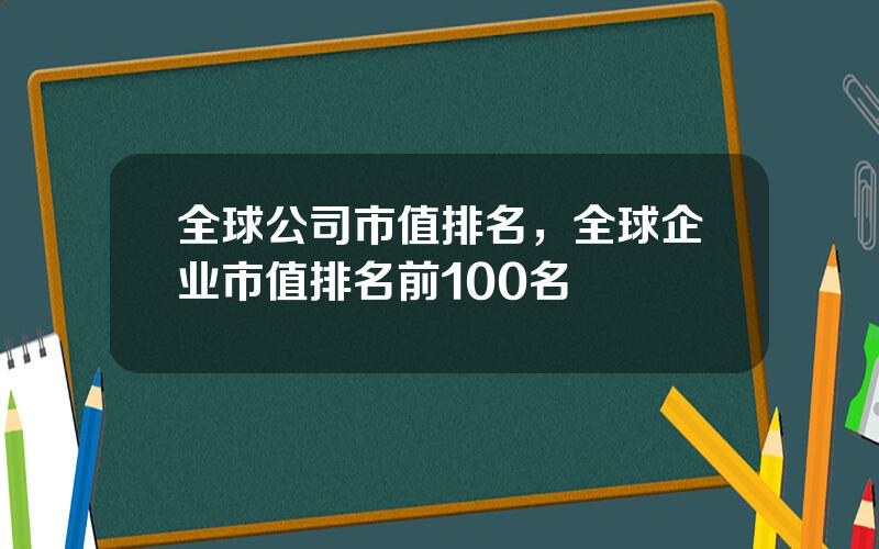 全球公司市值排名，全球企业市值排名前100名