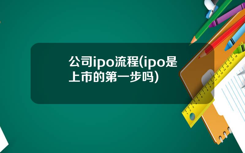 公司ipo流程(ipo是上市的第一步吗)