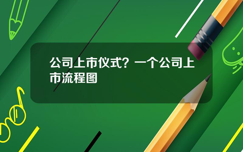 公司上市仪式？一个公司上市流程图