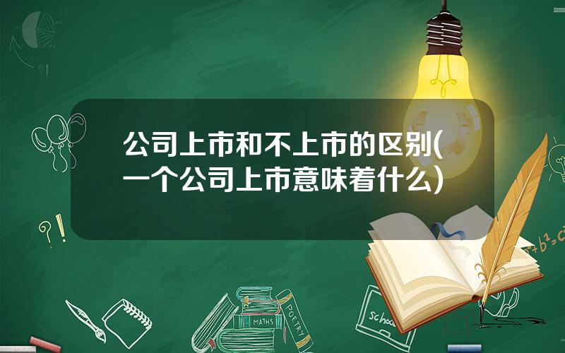 公司上市和不上市的区别(一个公司上市意味着什么)