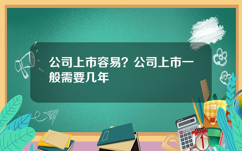 公司上市容易？公司上市一般需要几年