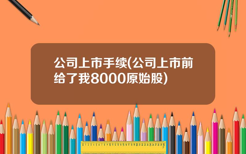 公司上市手续(公司上市前给了我8000原始股)