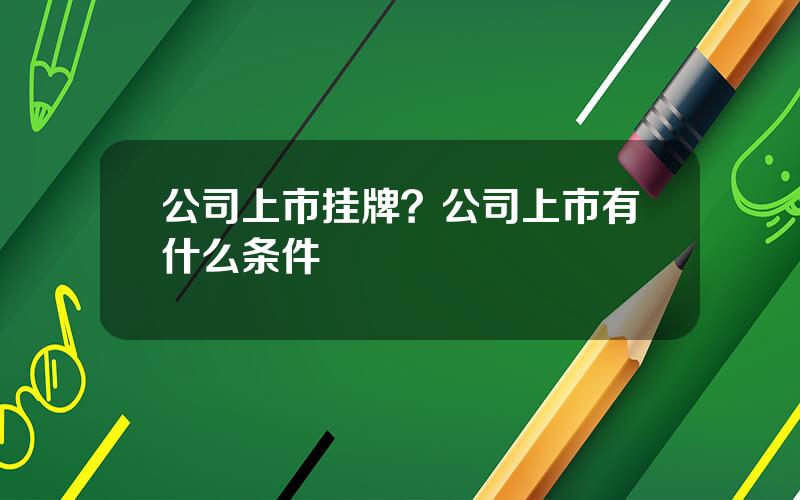 公司上市挂牌？公司上市有什么条件