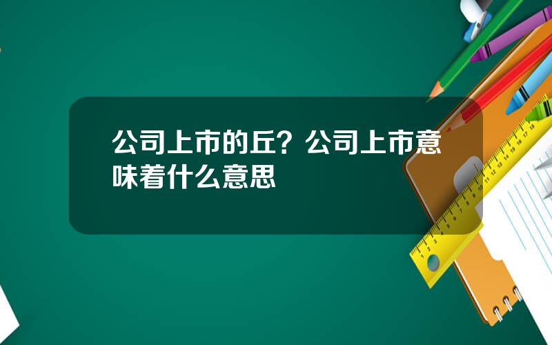 公司上市的丘？公司上市意味着什么意思