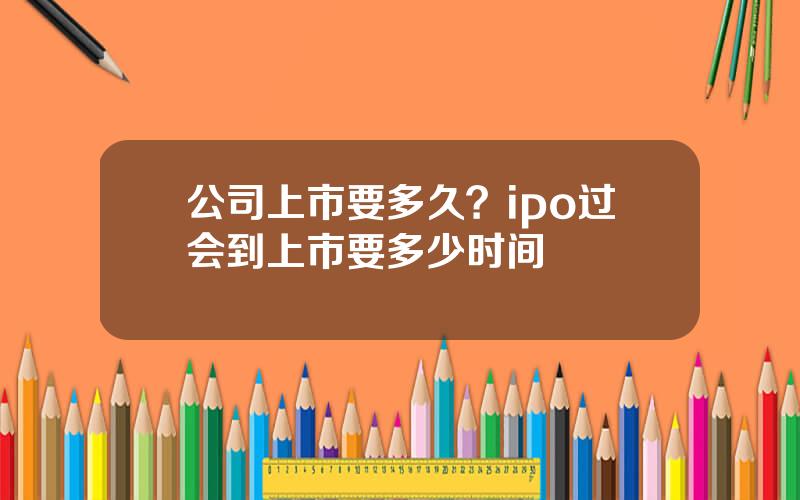 公司上市要多久？ipo过会到上市要多少时间