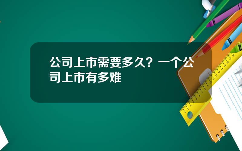 公司上市需要多久？一个公司上市有多难