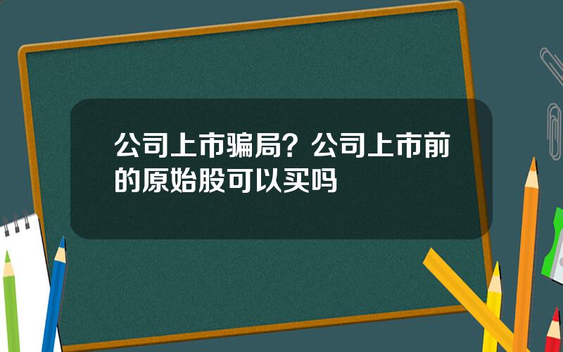 公司上市骗局？公司上市前的原始股可以买吗