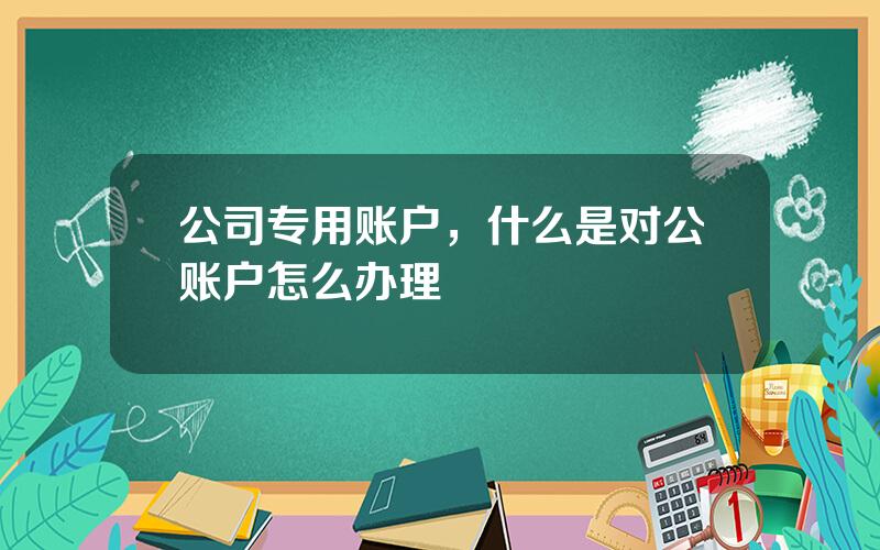 公司专用账户，什么是对公账户怎么办理