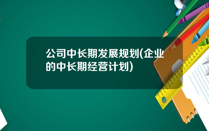 公司中长期发展规划(企业的中长期经营计划)