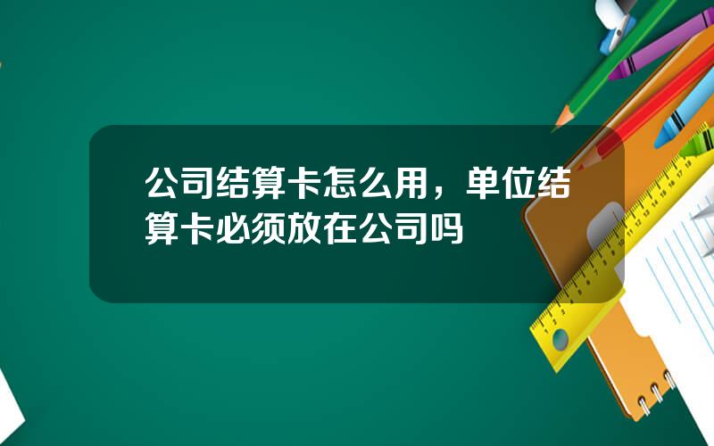 公司结算卡怎么用，单位结算卡必须放在公司吗