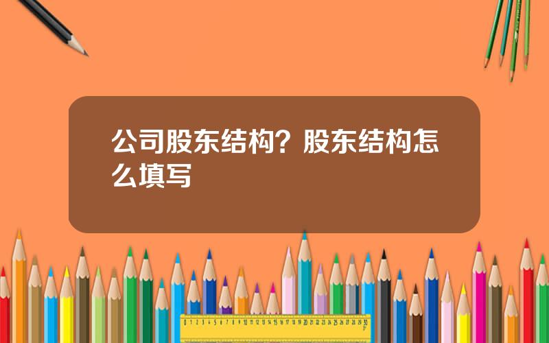 公司股东结构？股东结构怎么填写