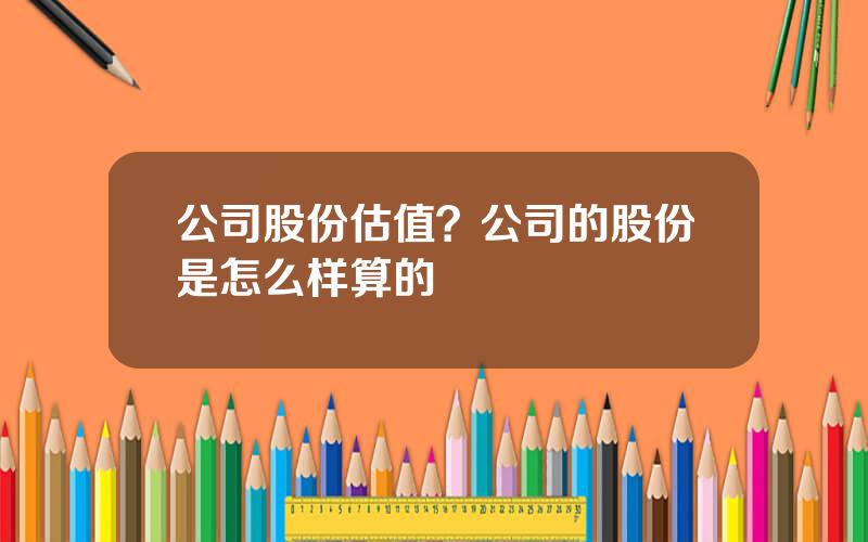 公司股份估值？公司的股份是怎么样算的