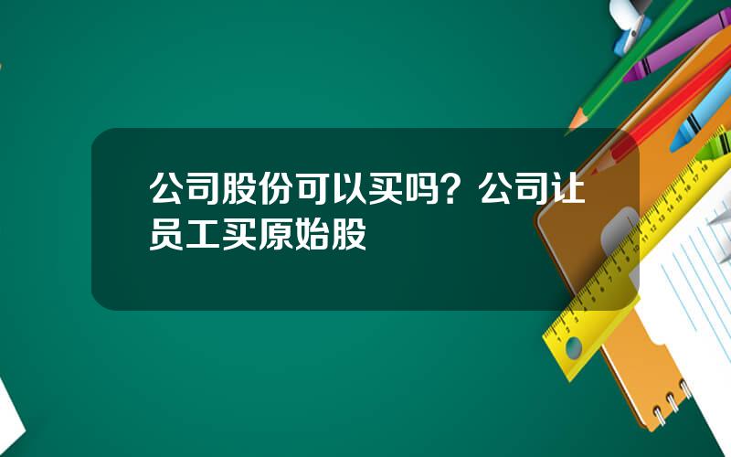 公司股份可以买吗？公司让员工买原始股