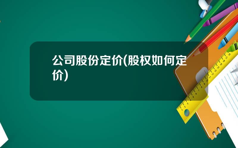 公司股份定价(股权如何定价)