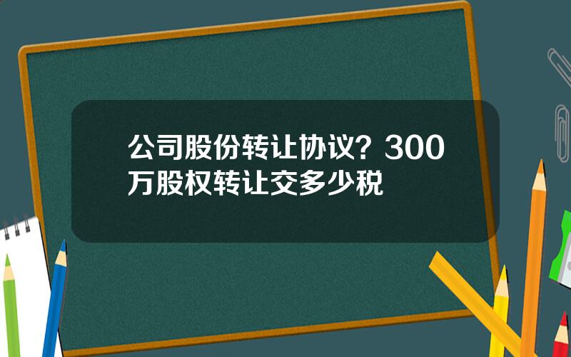 公司股份转让协议？300万股权转让交多少税