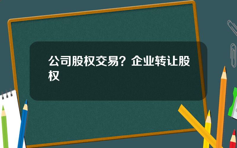 公司股权交易？企业转让股权