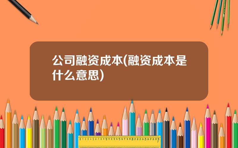 公司融资成本(融资成本是什么意思)