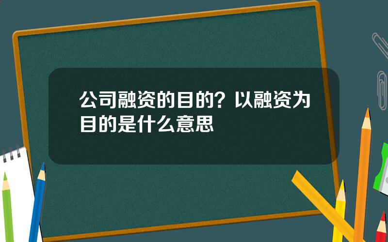 公司融资的目的？以融资为目的是什么意思