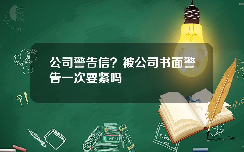 公司警告信？被公司书面警告一次要紧吗