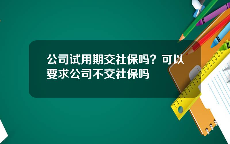 公司试用期交社保吗？可以要求公司不交社保吗