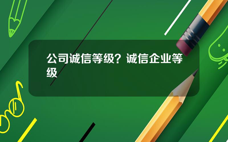 公司诚信等级？诚信企业等级