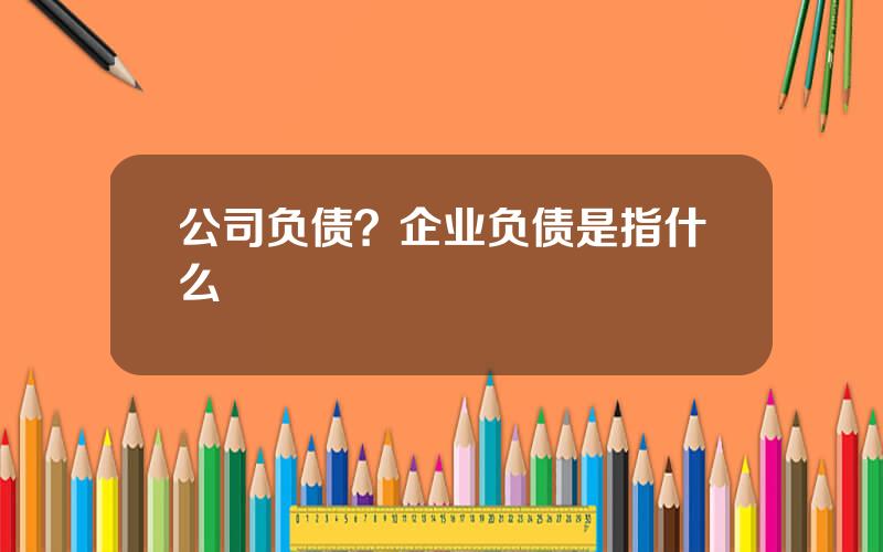 公司负债？企业负债是指什么