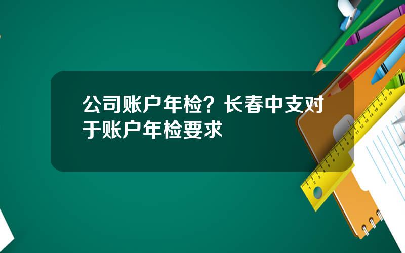 公司账户年检？长春中支对于账户年检要求