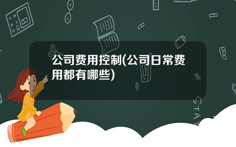 公司费用控制(公司日常费用都有哪些)