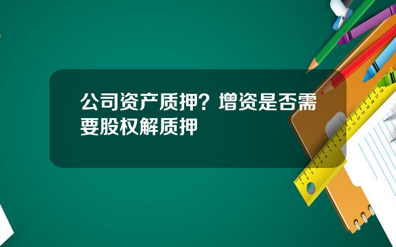 公司资产质押？增资是否需要股权解质押