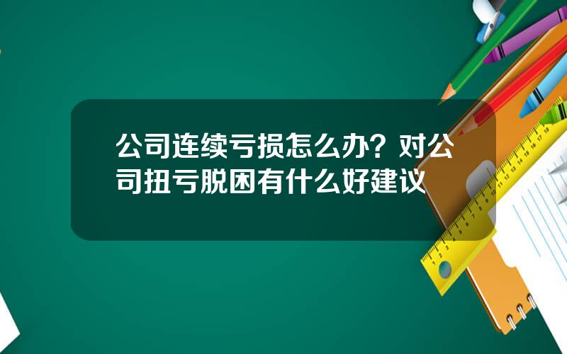 公司连续亏损怎么办？对公司扭亏脱困有什么好建议