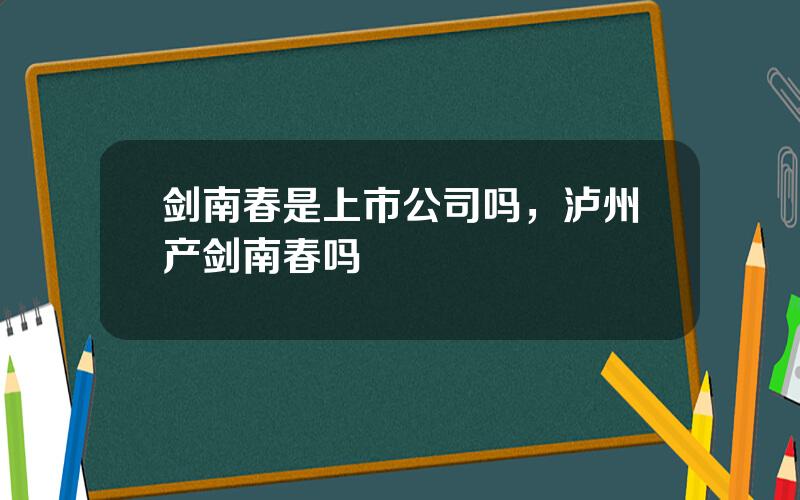 剑南春是上市公司吗，泸州产剑南春吗