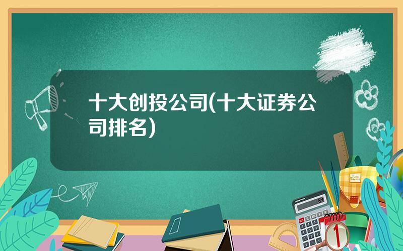 十大创投公司(十大证券公司排名)