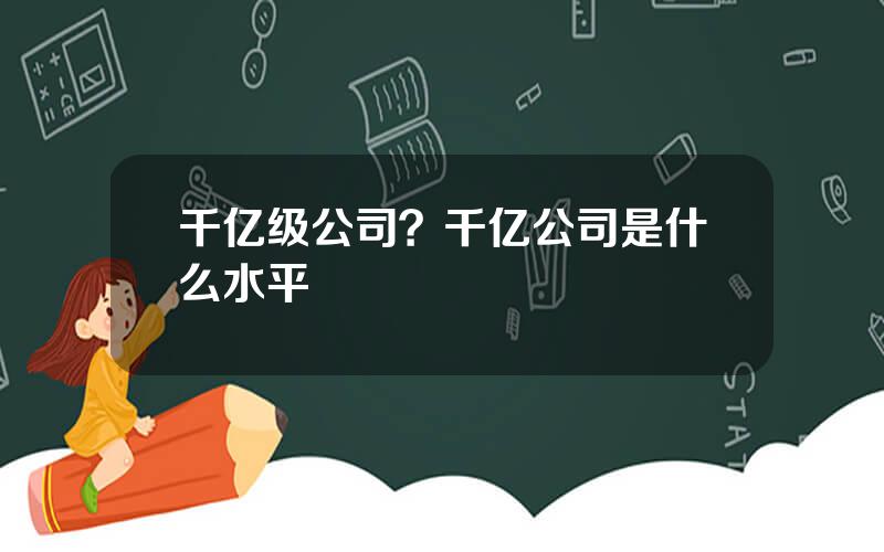 千亿级公司？千亿公司是什么水平