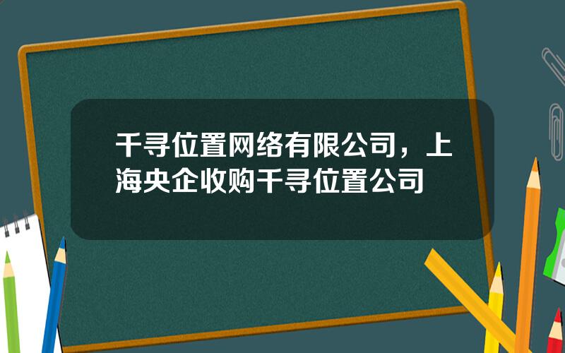 千寻位置网络有限公司，上海央企收购千寻位置公司