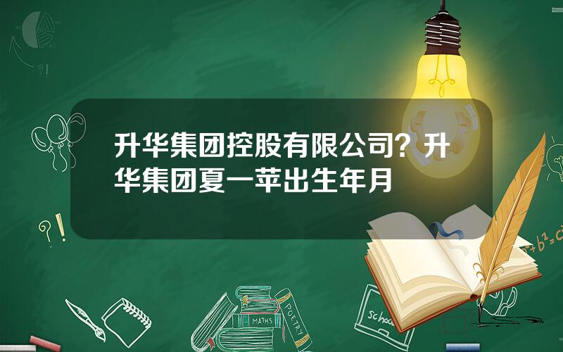 升华集团控股有限公司？升华集团夏一苹出生年月