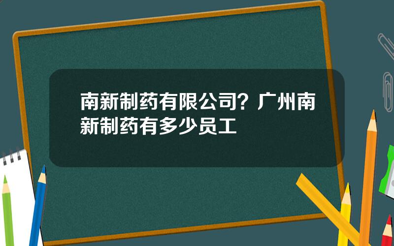 南新制药有限公司？广州南新制药有多少员工