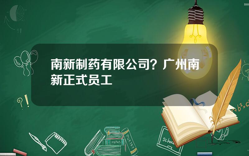 南新制药有限公司？广州南新正式员工